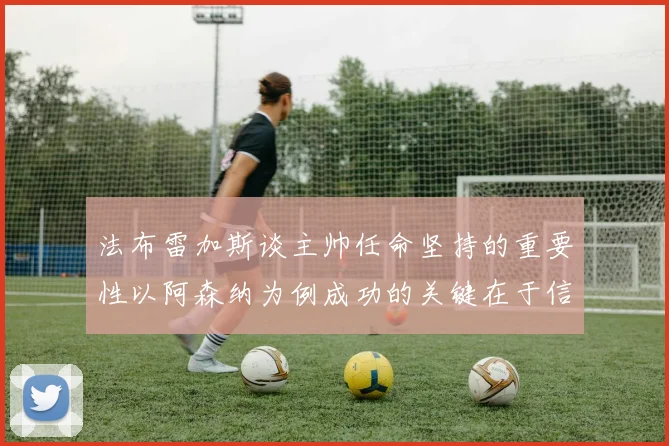 法布雷加斯谈主帅任命坚持的重要性以阿森纳为例成功的关键在于信任与耐心