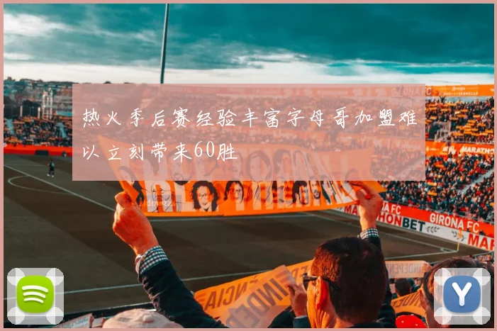 热火季后赛经验丰富字母哥加盟难以立刻带来60胜