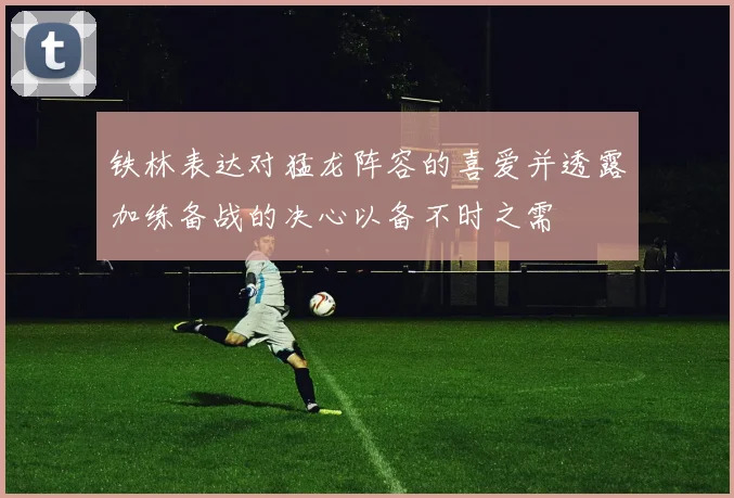 铁林表达对猛龙阵容的喜爱并透露加练备战的决心以备不时之需