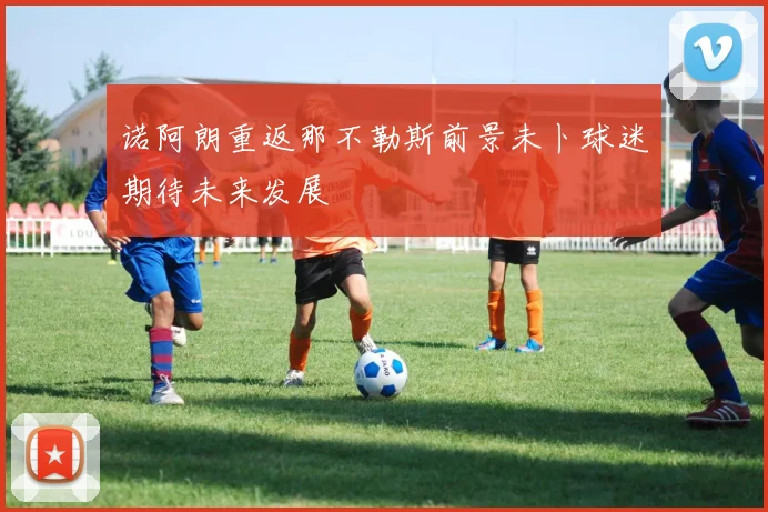 诺阿朗重返那不勒斯前景未卜球迷期待未来发展
