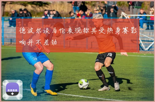 德波尔谈马伦表现称其受热身赛影响并不差劲