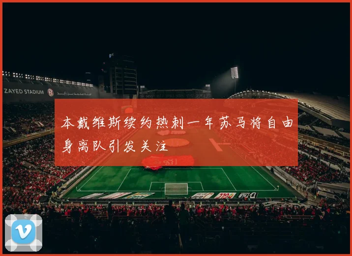 本戴维斯续约热刺一年苏马将自由身离队引发关注