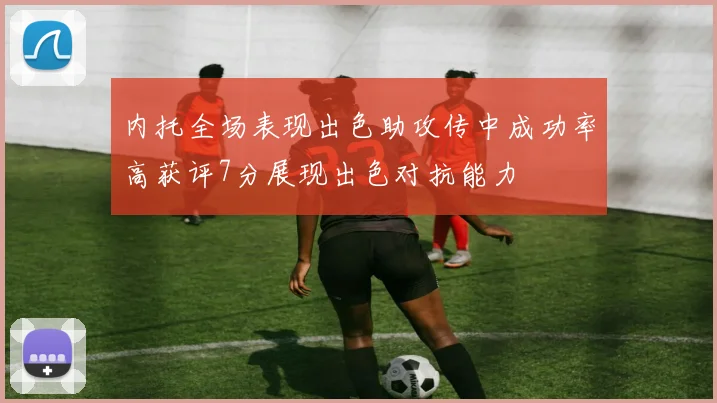 内托全场表现出色助攻传中成功率高获评7分展现出色对抗能力