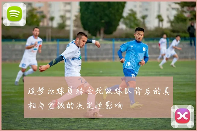 追梦论球员转会死敌球队背后的真相与金钱的决定性影响