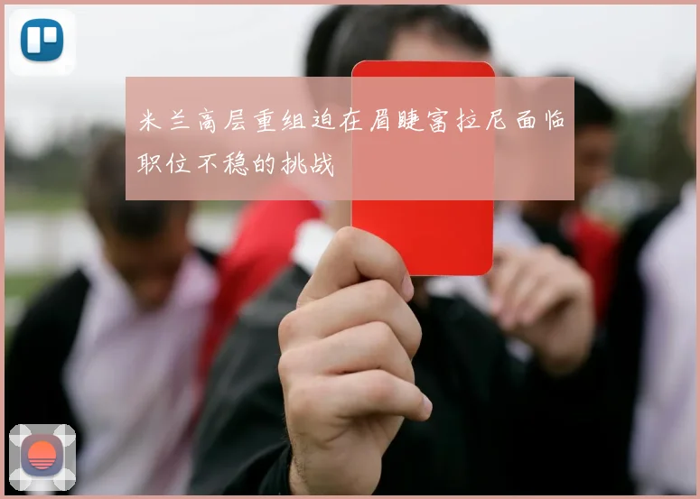 米兰高层重组迫在眉睫富拉尼面临职位不稳的挑战