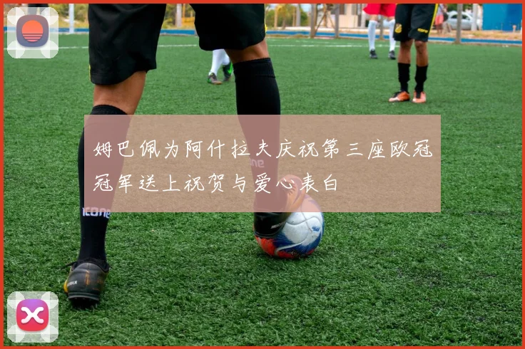 姆巴佩为阿什拉夫庆祝第三座欧冠冠军送上祝贺与爱心表白