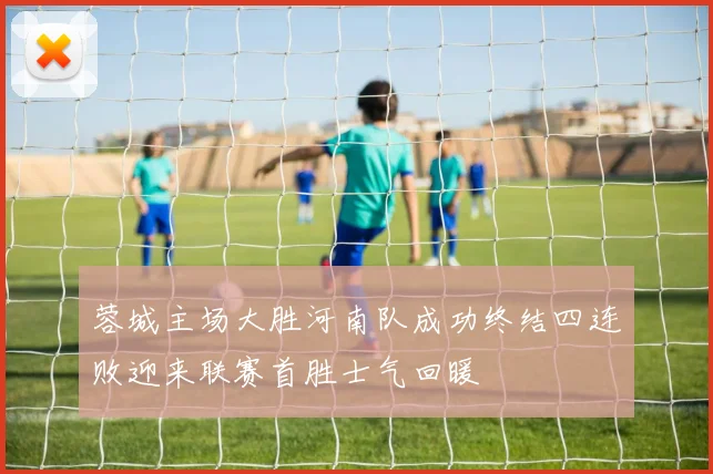 蓉城主场大胜河南队成功终结四连败迎来联赛首胜士气回暖