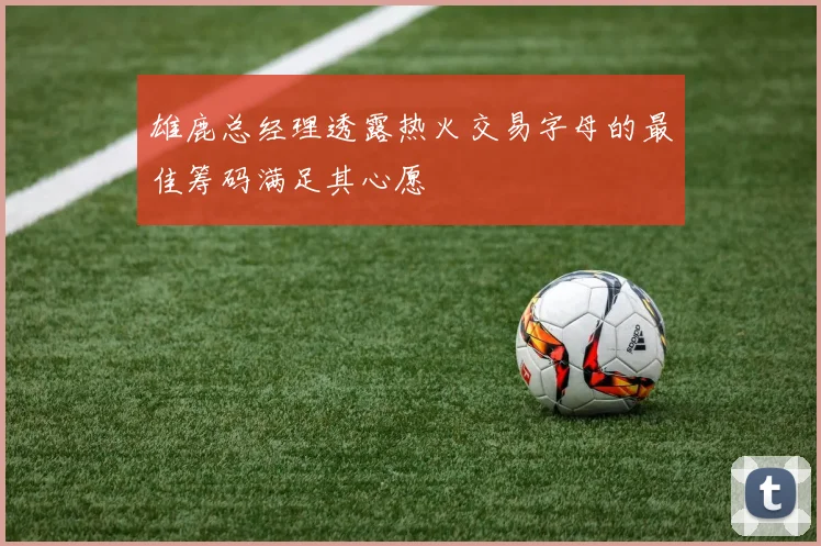 雄鹿总经理透露热火交易字母的最佳筹码满足其心愿