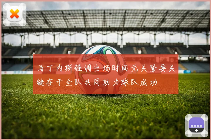 马丁内斯强调出场时间无关紧要关键在于全队共同助力球队成功