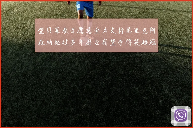 登贝莱表示愿意全力支持恩里克阿森纳经过多年磨合有望夺得英超冠军