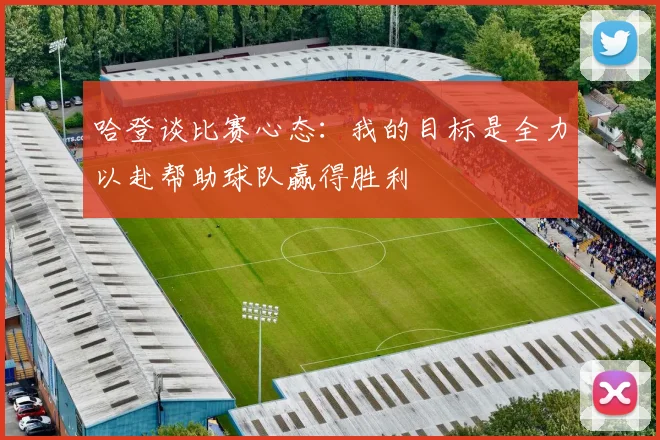 哈登谈比赛心态：我的目标是全力以赴帮助球队赢得胜利