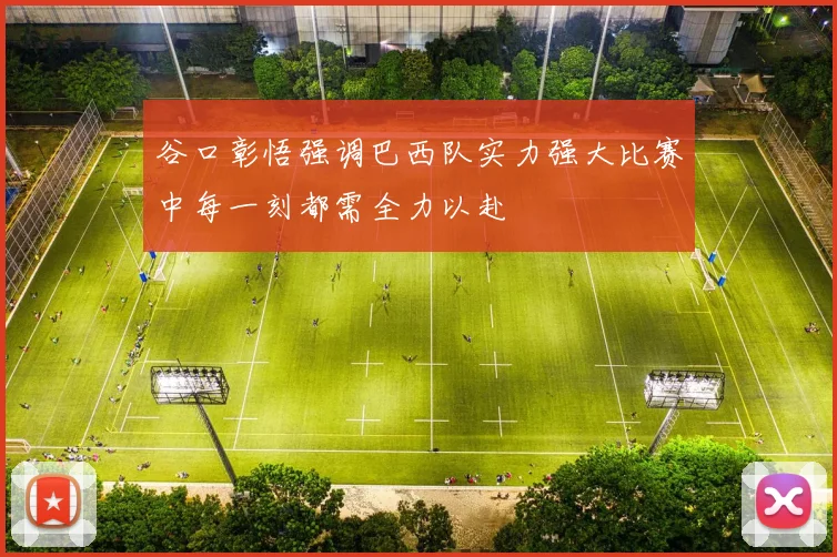 谷口彰悟强调巴西队实力强大比赛中每一刻都需全力以赴