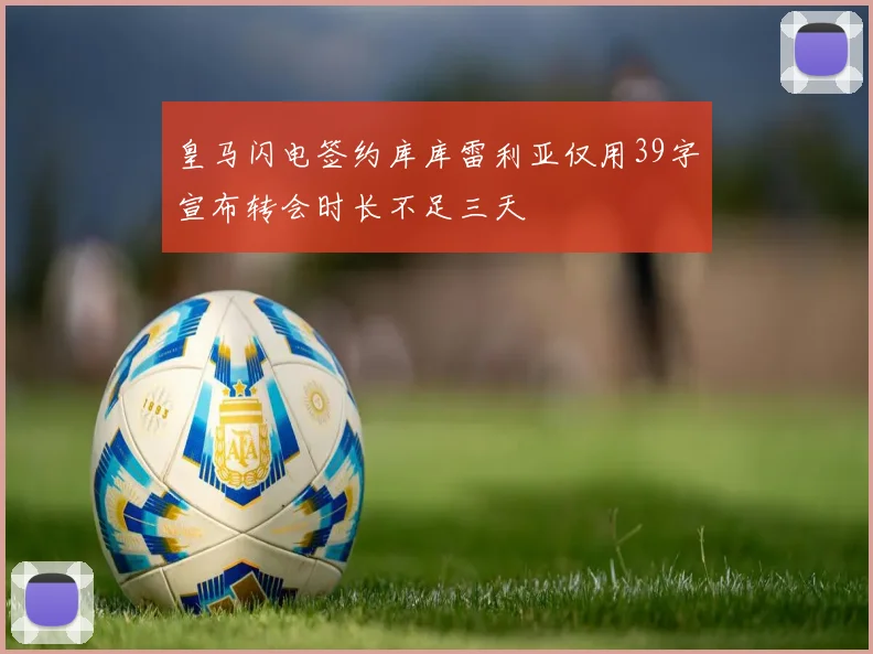 皇马闪电签约库库雷利亚仅用39字宣布转会时长不足三天