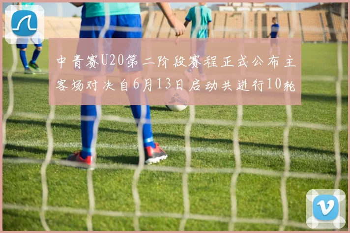 中青赛U20第二阶段赛程正式公布主客场对决自6月13日启动共进行10轮较量