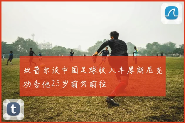 坎普尔谈中国足球收入丰厚朗尼克劝告他25岁前勿前往