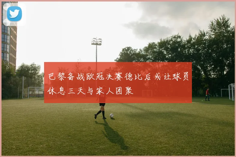 巴黎备战欧冠决赛德比后或让球员休息三天与家人团聚