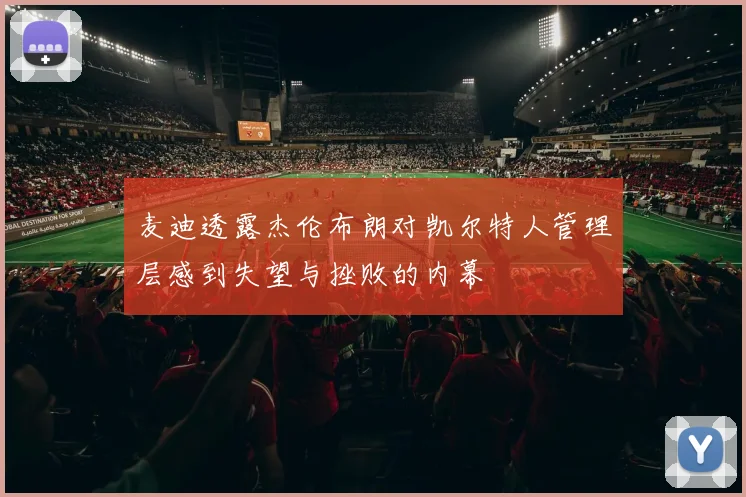 麦迪透露杰伦布朗对凯尔特人管理层感到失望与挫败的内幕