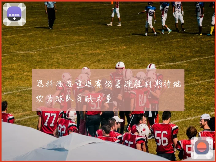 恩科洛洛重返赛场喜迎胜利期待继续为球队贡献力量