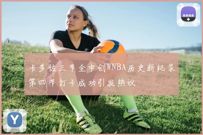 卡多佐三节全中创WNBA历史新纪录第四节打卡成功引发热议