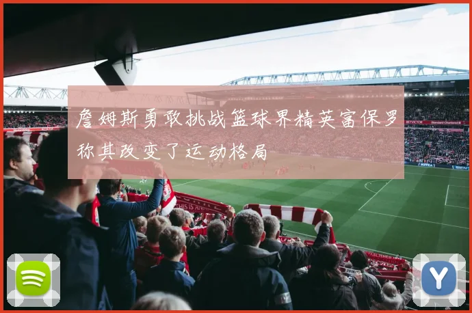 詹姆斯勇敢挑战篮球界精英富保罗称其改变了运动格局