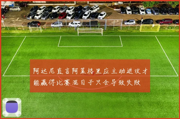 阿达尼直言阿莱格里应主动进攻才能赢得比赛混日子只会导致失败