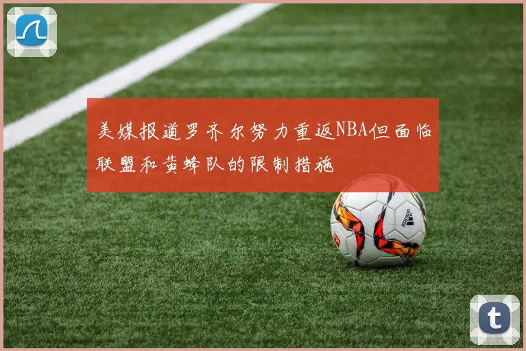 美媒报道罗齐尔努力重返NBA但面临联盟和黄蜂队的限制措施