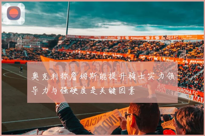 奥克利称詹姆斯能提升骑士实力领导力与强硬度是关键因素
