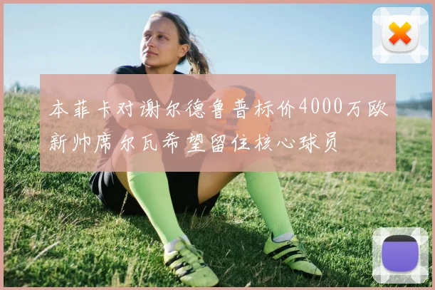 本菲卡对谢尔德鲁普标价4000万欧新帅席尔瓦希望留住核心球员