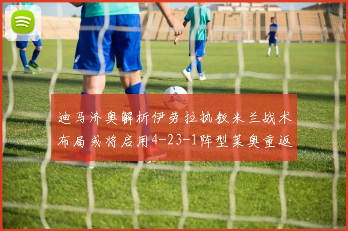 迪马济奥解析伊劳拉执教米兰战术布局或将启用4-23-1阵型莱奥重返左边锋位置
