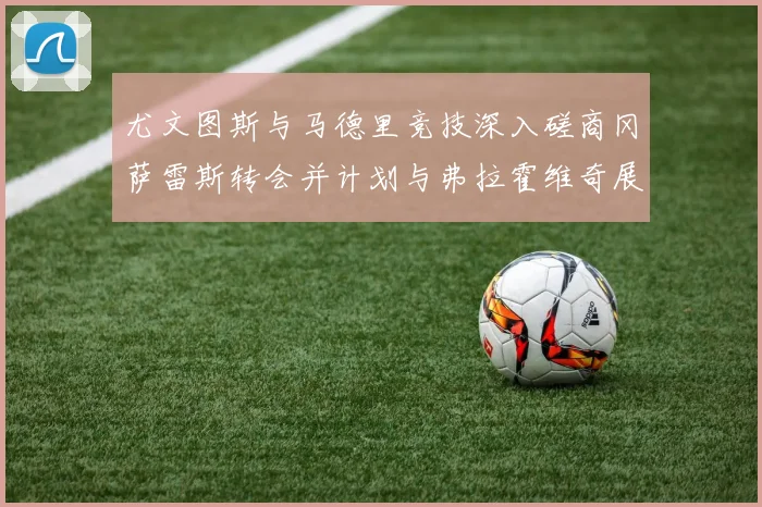 尤文图斯与马德里竞技深入磋商冈萨雷斯转会并计划与弗拉霍维奇展开谈判