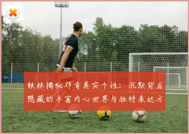 铁林揭秘邓肯真实个性：沉默背后隐藏的丰富内心世界与独特表达方式