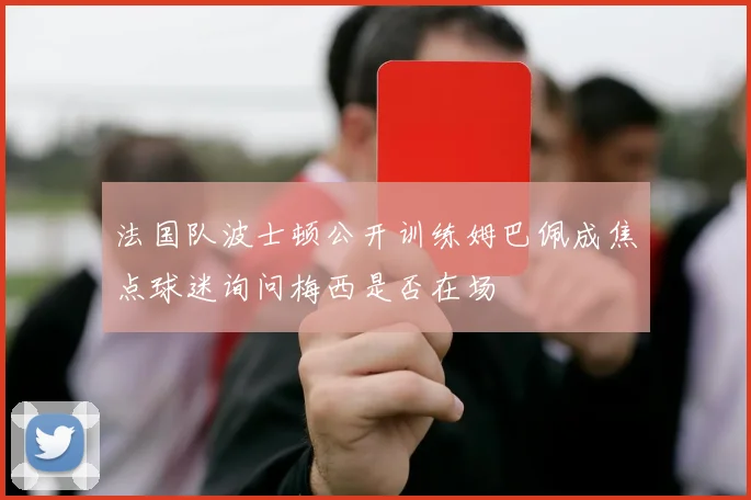 法国队波士顿公开训练姆巴佩成焦点球迷询问梅西是否在场