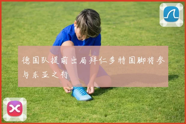 德国队提前出局拜仁多特国脚将参与东亚之行