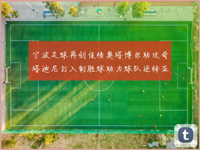 宁波足球再创佳绩奥塔博尔助攻奇塔迪尼打入制胜球助力球队逆转亚泰