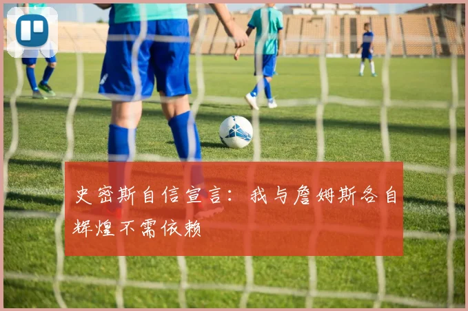 史密斯自信宣言：我与詹姆斯各自辉煌不需依赖