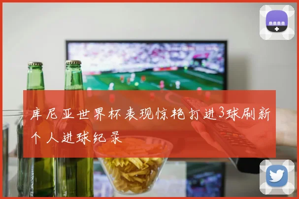 库尼亚世界杯表现惊艳打进3球刷新个人进球纪录
