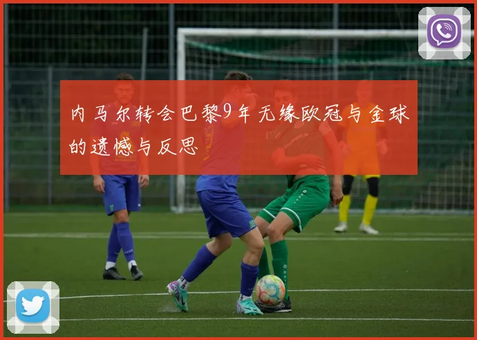 内马尔转会巴黎9年无缘欧冠与金球的遗憾与反思