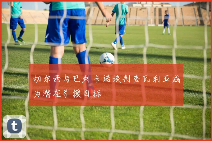 切尔西与巴列卡诺谈判查瓦利亚成为潜在引援目标