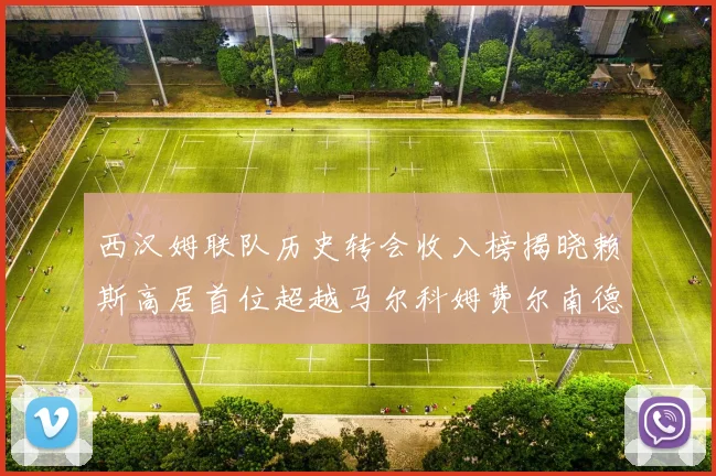 西汉姆联队历史转会收入榜揭晓赖斯高居首位超越马尔科姆费尔南德斯